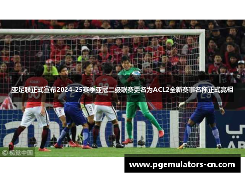 亚足联正式宣布2024-25赛季亚冠二级联赛更名为ACL2全新赛事名称正式亮相 亚足联正式宣布2024-25赛季亚冠二级联赛更名为ACL2全新赛事名称正式亮相
