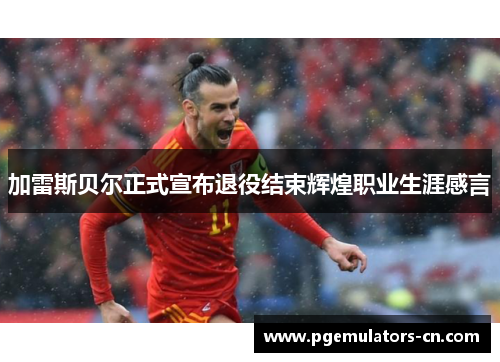 加雷斯贝尔正式宣布退役结束辉煌职业生涯感言 加雷斯贝尔正式宣布退役结束辉煌职业生涯感言