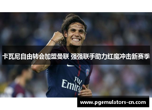 卡瓦尼自由转会加盟曼联 强强联手助力红魔冲击新赛季 卡瓦尼自由转会加盟曼联 强强联手助力红魔冲击新赛季