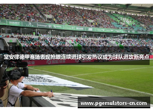 堂安律德甲赛场表现抢眼连续进球引发热议成为球队进攻新亮点 堂安律德甲赛场表现抢眼连续进球引发热议成为球队进攻新亮点