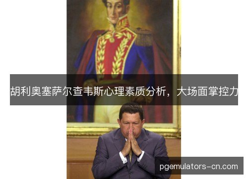 胡利奥塞萨尔查韦斯心理素质分析,大场面掌控力 胡利奥塞萨尔查韦斯心理素质分析,大场面掌控力