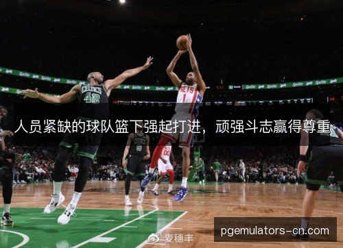 人员紧缺的球队篮下强起打进,顽强斗志赢得尊重 人员紧缺的球队篮下强起打进,顽强斗志赢得尊重